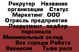 Рекрутер › Название организации ­ Статус-Маркетинг, ООО › Отрасль предприятия ­ Рекрутмент, подбор персонала › Минимальный оклад ­ 20 000 - Все города Работа » Вакансии   . Тыва респ.,Ак-Довурак г.